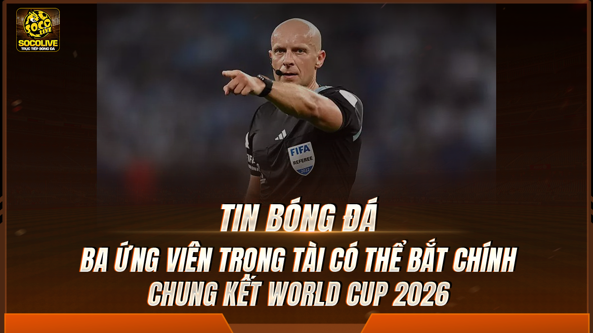 Ba ứng viên trọng tài có thể bắt chính chung kết World Cup 2026